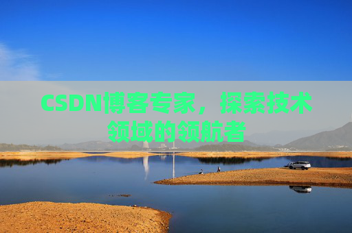 CSDN博客专家,探索技术领域的领航者 CSDN博客专家,探索技术领域的领航者